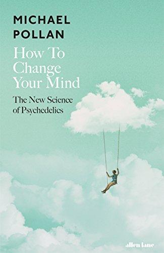 How to Change Your Mind: What the New Science of Psychedelics Teaches Us About Consciousness, Dying, Addiction, Depression, and Transcendence (2018)