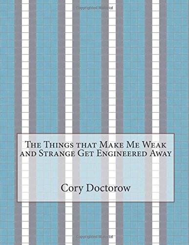 Cory Doctorow: The Things that Make Me Weak and Strange Get Engineered Away (2015, CreateSpace Independent Publishing Platform)