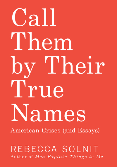 Rebecca Solnit: Call Them by Their True Names (2018, Haymarket Books)