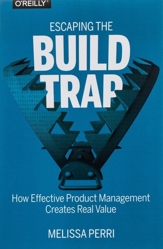 Melissa Perri: Escaping the Build Trap: How Effective Product Management Creates Real Value (Paperback, 2018, O'Reilly Media)