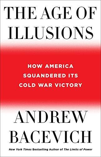 Andrew Bacevich: The Age of Illusions: How America Squandered Its Cold War Victory (2020)