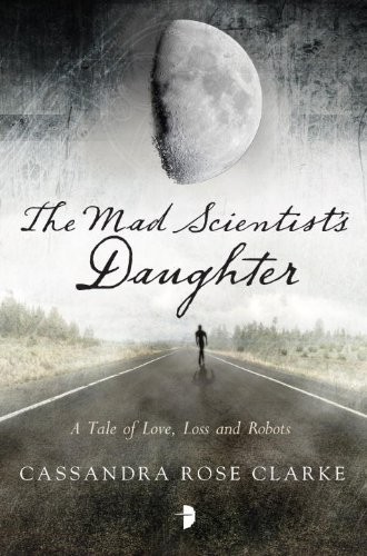 Cassandra Rose Clarke: The Mad Scientist's Daughter (2013, Angry Robot)