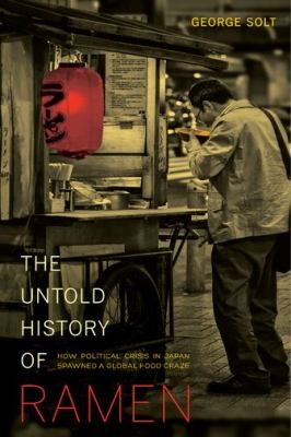 George Solt: The Untold History Of Ramen How Political Crisis In Japan Spawned A Global Food Craze (2014, University of California Press)