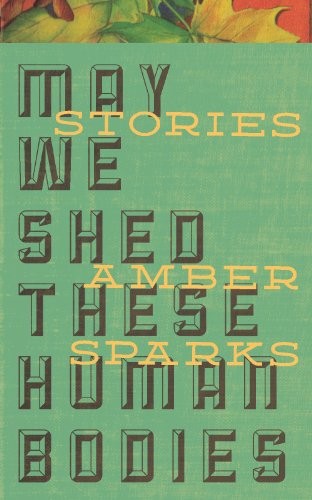Amber Sparks: May We Shed These Human Bodies (Paperback, 2012, Curbside Splendor Publishing)