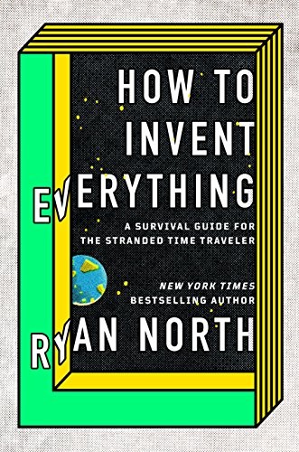 How to Invent Everything: A Survival Guide for the Stranded Time Traveler (2018, Riverhead Books)