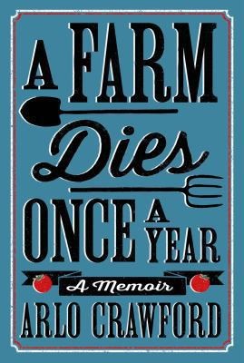 Arlo Crawford: A Farm Dies Once A Year A Memoir (2013, Henry Holt & Company Inc)