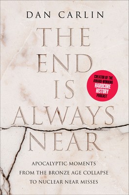 Dan Carlin: The End Is Always Near: Apocalyptic Moments, from the Bronze Age Collapse to Nuclear Near Misses (2019, Harper)