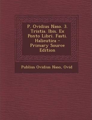 Publius Ovidius Naso: P. Ovidius Naso. 3. Tristia. Ibis. Ex Ponto Libri. Fasti. Halieutica - Primary Source Edition (2014)