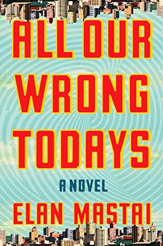 Elan Mastai: All Our Wrong Todays: A Novel (2017, Dutton)