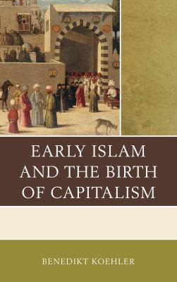 Benedikt Koehler: Early Islam and the Birth of Capitalism (2014, Lexington Books)