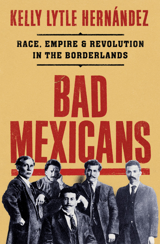 Kelly Lytle Hernández: Bad Mexicans - Race, Empire, and Revolution in the Borderlands (2022, Norton & Company Limited, W. W.)