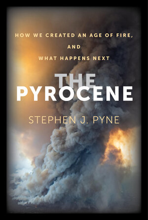 Stephen J. Pyne: The Pyrocene (University of California Press)