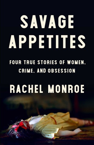 Rachel Monroe: Savage Appetites: Four True Stories of Women, Crime, and Obsession (2019, Scribner)