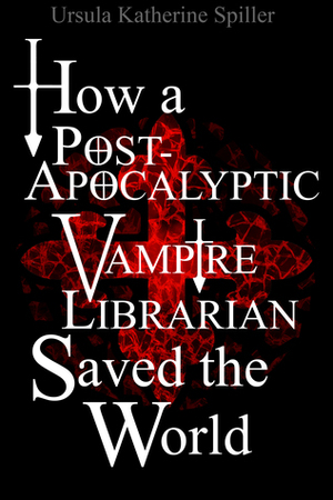 Ursula Katherine Spiller: How a Post-Apocalyptic Vampire Librarian Saved the World (EBook)