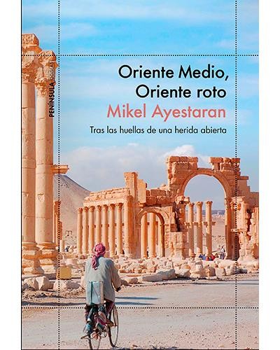 Mikel Ayestaran: Oriente Medio, Oriente roto. Tras las huellas de una herida abierta (2017, Península, Ediciones Península)