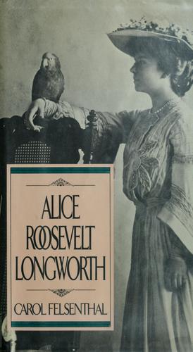 Carol Felsenthal: Alice Roosevelt Longworth (1988, Putnam)