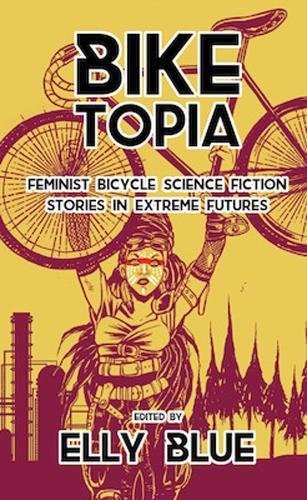 Elly Blue: Biketopia: Feminist Bicycle Science Fiction Stories in Extreme Futures (Bikes in Space) (2017, Elly Blue Publishing)