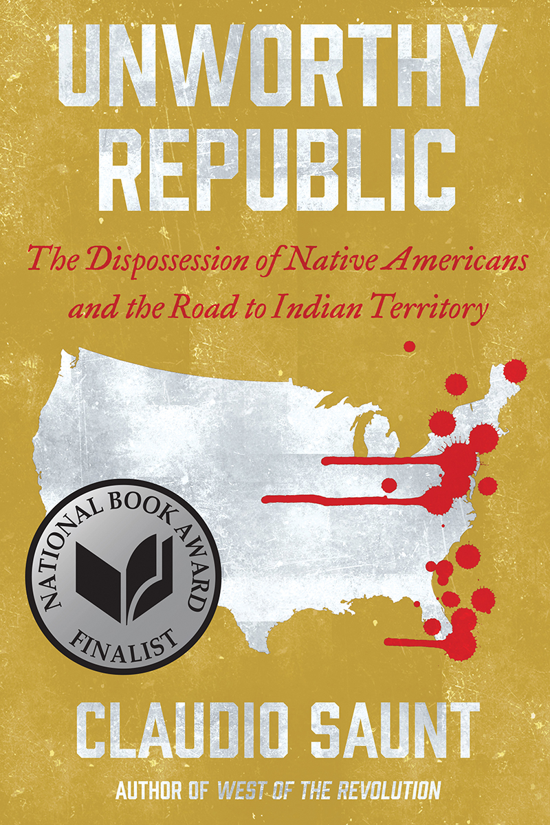 Claudio Saunt: Unworthy Republic: The Dispossession of Native Americans and the Road to Indian Territory (2020, W. W. Norton Company)