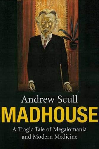 Andrew Scull: Madhouse: A Tragic Tale of Megalomania and Modern Medicine (Yale University Press)