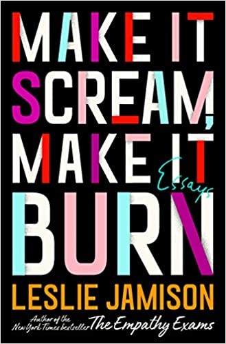 Leslie Jamison: Make It Scream, Make It Burn: Essays (Hardcover, 2019, Little, Brown & Company)