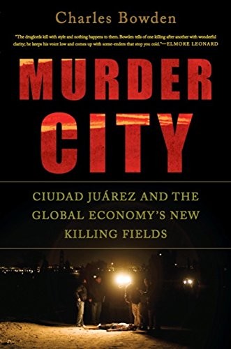 Charles Bowden: Murder City: Ciudad Juarez and the Global Economy's New Killing Fields (2010, Bold Type Books)