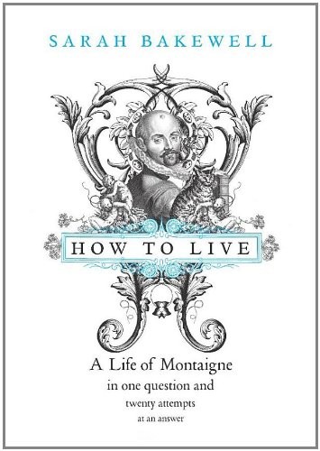 Sarah Bakewell: How to Live: A Life of Montaigne in One Question and Twenty Attempts at An Answer (2010, Chatto & Windus)