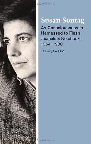 Susan Sontag: As consciousness is harnessed to flesh (2012, Farrar, Straus and Giroux)