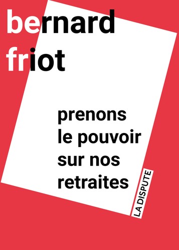 Bernard Friot: Prenons le pouvoir sur nos retraites (French language, 2023, La dispute, SNEDIT LA DISPU)