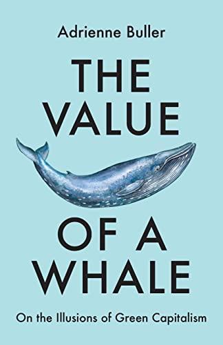 Adrienne Buller: The Value of a Whale : On the Illusions of Green Capitalism (2022, Manchester University Press)
