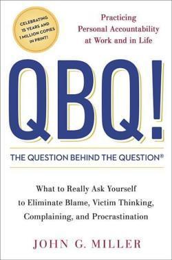 John G. Miller: QBQ! the Question Behind the Question: Practicing Personal Accountability at Work and in Life