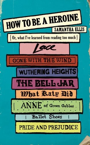 Samantha Ellis: How to Be a Heroine: Or, what I've learned from reading too much (2014, Chatto & Windus)