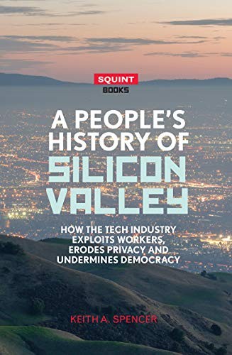 Keith A. Spencer: A People's History of Silicon Valley (2018, Eyewear Publishing)
