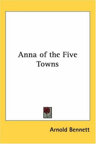 Arnold Bennett: Anna Of The Five Towns (Paperback, 2004, Kessinger Publishing)