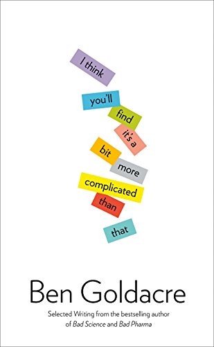 Ben Goldacre: I Think You'll Find It's a Bit More Complicated Than That (2014, Fourth Estate Ltd)