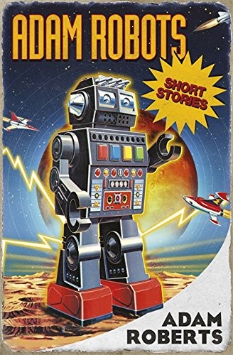 Adam Roberts: Adam Robots: Short Stories (Gollancz, Orion Publishing Group, Limited)