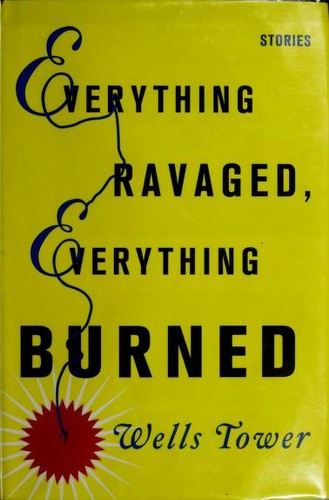 Wells Tower: Everything ravaged, everything burned (2009, Farrar, Straus and Giroux)