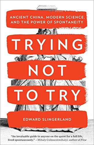 Edward Slingerland: Trying Not to Try: Ancient China, Modern Science, and the Power of Spontaneity (2015, Broadway Books)