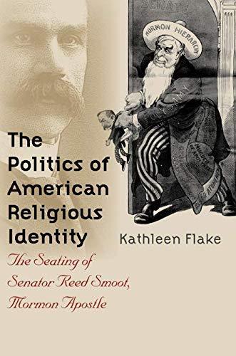 Kathleen Flake: The Politics of American Religious Identity: The Seating of Senator Reed Smoot, Mormon Apostle (2004)