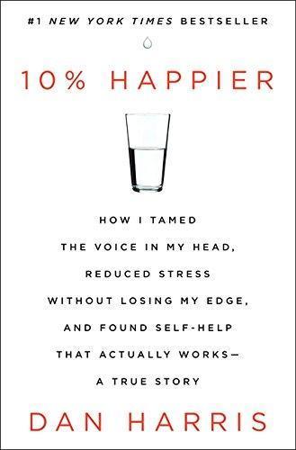 Dan Harris: 10% Happier: How I Tamed the Voice in My Head, Reduced Stress Without Losing My Edge, and Found Self-Help That Actually Works (2014)