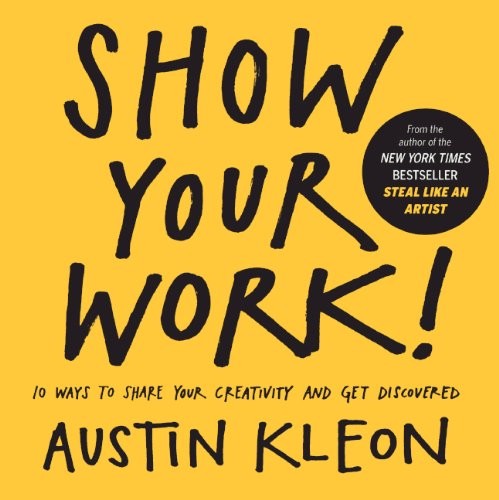 Austin Kleon: Show Your Work! 10 Ways to Share Your Creativity and Get Discovered (2014, Workman Publishing)
